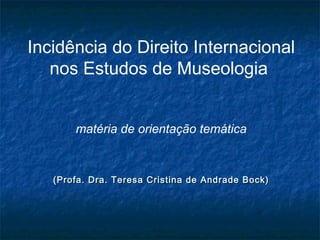 Incidência do Direito Internacional
nos Estudos de Museologia
matéria de orientação temática
(Profa. Dra. Teresa Cristina de Andrade Bock)(Profa. Dra. Teresa Cristina de Andrade Bock)
 