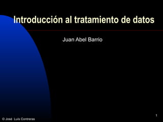 1
Introducción al tratamiento de datos
Juan Abel Barrio
© José Luís Contreras
 