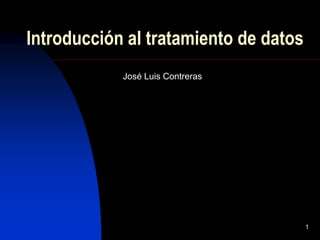 1
Introducción al tratamiento de datos
José Luis Contreras
 