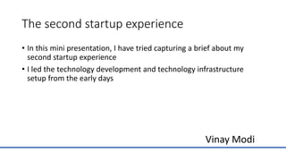 The second startup experience
• In this mini presentation, I have tried capturing a brief about my
second startup experience
• I led the technology development and technology infrastructure
setup from the early days
Vinay Modi
 