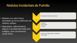 • Nódulos em vidro fosco:
abordado de forma diferente de
nódulos sólidos.
• Hiperplasia adenomatosa
atípica é considerada lesão pré-
maligna, com crescimento
muito lento.
 