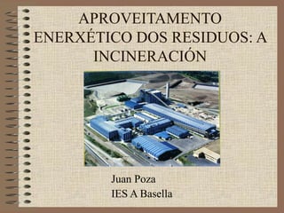 APROVEITAMENTO
ENERXÉTICO DOS RESIDUOS: A
INCINERACIÓN
Juan Poza
IES A Basella
 