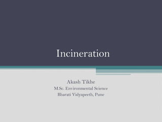 Incineration
Akash Tikhe
M.Sc. Environmental Science
Bharati Vidyapeeth, Pune
 