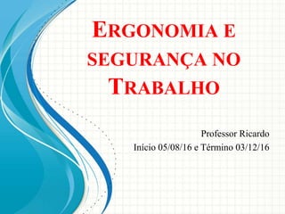 ERGONOMIA E
SEGURANÇA NO
TRABALHO
Professor Ricardo
Início 05/08/16 e Término 03/12/16
 