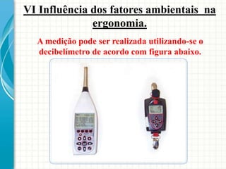 A medição pode ser realizada utilizando-se o
decibelímetro de acordo com figura abaixo.
VI Influência dos fatores ambientais na
ergonomia.
 