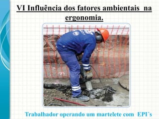 VI Influência dos fatores ambientais na
ergonomia.
Trabalhador operando um martelete com EPI´s
 