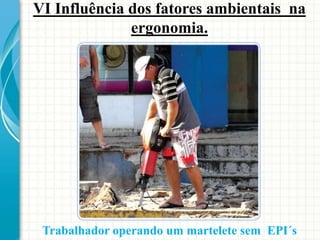 VI Influência dos fatores ambientais na
ergonomia.
Trabalhador operando um martelete sem EPI´s
 