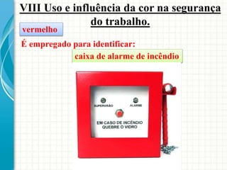 VIII Uso e influência da cor na segurança
do trabalho.
É empregado para identificar:
caixa de alarme de incêndio
vermelho
 