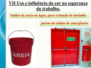 VII Uso e influência da cor na segurança
do trabalho.
baldes de areia ou água, para extinção de incêndio
portas de saídas de emergência
 