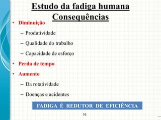 16
• Diminuição
– Produtividade
– Qualidade do trabalho
– Capacidade de esforço
• Perda de tempo
• Aumento
– Da rotatividade
– Doenças e acidentes
FADIGA É REDUTOR DE EFICIÊNCIA
Estudo da fadiga humana
Consequências
 