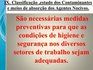 São necessárias medidas
preventivas para que as
condições de higiene e
segurança nos diversos
setores de trabalho sejam
adequadas.
IX. Classificação ,estudo dos Contaminantes
e meios de absorção dos Agentes Nocivos.
 