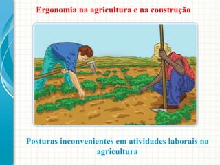 Posturas inconvenientes em atividades laborais na
agricultura
Ergonomia na agricultura e na construção
 