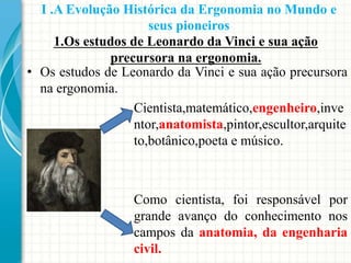 1.Os estudos de Leonardo da Vinci e sua ação
precursora na ergonomia.
• Os estudos de Leonardo da Vinci e sua ação precurs...