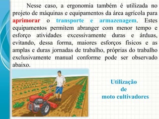 Nesse caso, a ergonomia também é utilizada no
projeto de máquinas e equipamentos da área agrícola para
aprimorar o transpo...