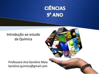 Introdução ao estudo
     da Química




 Professora Ana Karoline Maia
 karoline.quimica@gmail.com
 