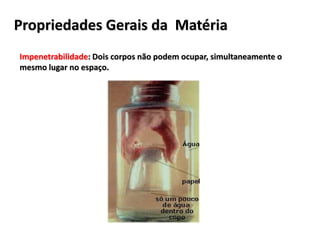 Propriedades Gerais da Matéria
Impenetrabilidade: Dois corpos não podem ocupar, simultaneamente o
mesmo lugar no espaço.
 