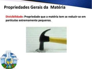 Propriedades Gerais da Matéria
Divisibilidade: Propriedade que a matéria tem se reduzir-se em
partículas extremamente pequenas.
 