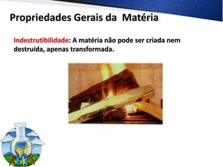 Propriedades Gerais da Matéria
Indestrutibilidade: A matéria não pode ser criada nem
destruída, apenas transformada.
 