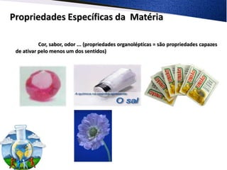Propriedades Específicas da Matéria

           Cor, sabor, odor ... (propriedades organolépticas = são propriedades capazes
 de ativar pelo menos um dos sentidos)
 