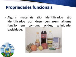Propriedades funcionais

• Alguns materiais são identificados são
  identificados por desempenharem alguma
  função em comum: acidez, salinidade,
  basicidade.
 