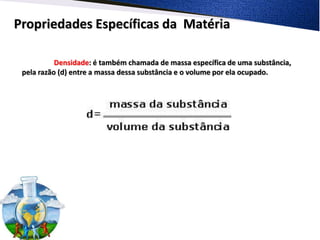 Propriedades Específicas da Matéria

           Densidade: é também chamada de massa específica de uma substância,
 pela razão (d) entre a massa dessa substância e o volume por ela ocupado.
 