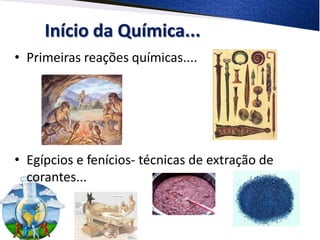 Início da Química...
• Primeiras reações químicas....




• Egípcios e fenícios- técnicas de extração de
  corantes...
 