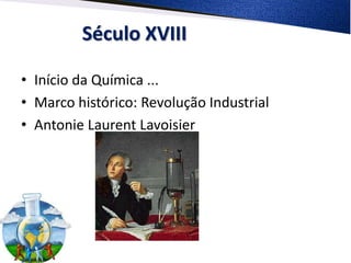 Século XVIII

• Início da Química ...
• Marco histórico: Revolução Industrial
• Antonie Laurent Lavoisier
 