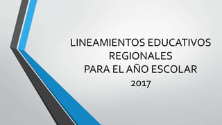LINEAMIENTOS EDUCATIVOS
REGIONALES
PARA EL AÑO ESCOLAR
2017
 