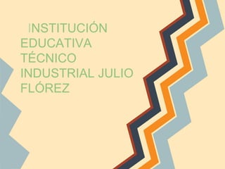 INSTITUCIÓN
EDUCATIVA
TÉCNICO
INDUSTRIAL JULIO
FLÓREZ
 