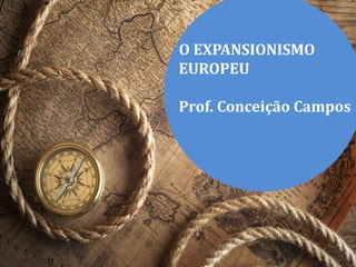 O EXPANSIONISMO
EUROPEU
Prof. Conceição Campos
 