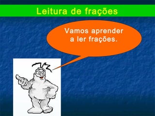 Leitura de frações
Vamos aprender
a ler frações.
 