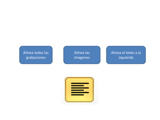 Alinea todas las
grabaciones
Alinea las
imagenes
Alinea el texto a la
izquierda
 
