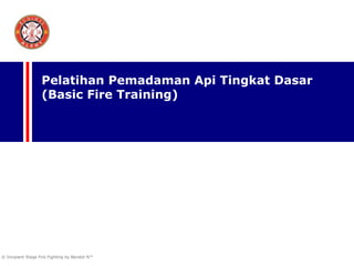 © Incipient Stage Fire Fighting by Bendot N™
Pelatihan Pemadaman Api Tingkat Dasar
(Basic Fire Training)
 