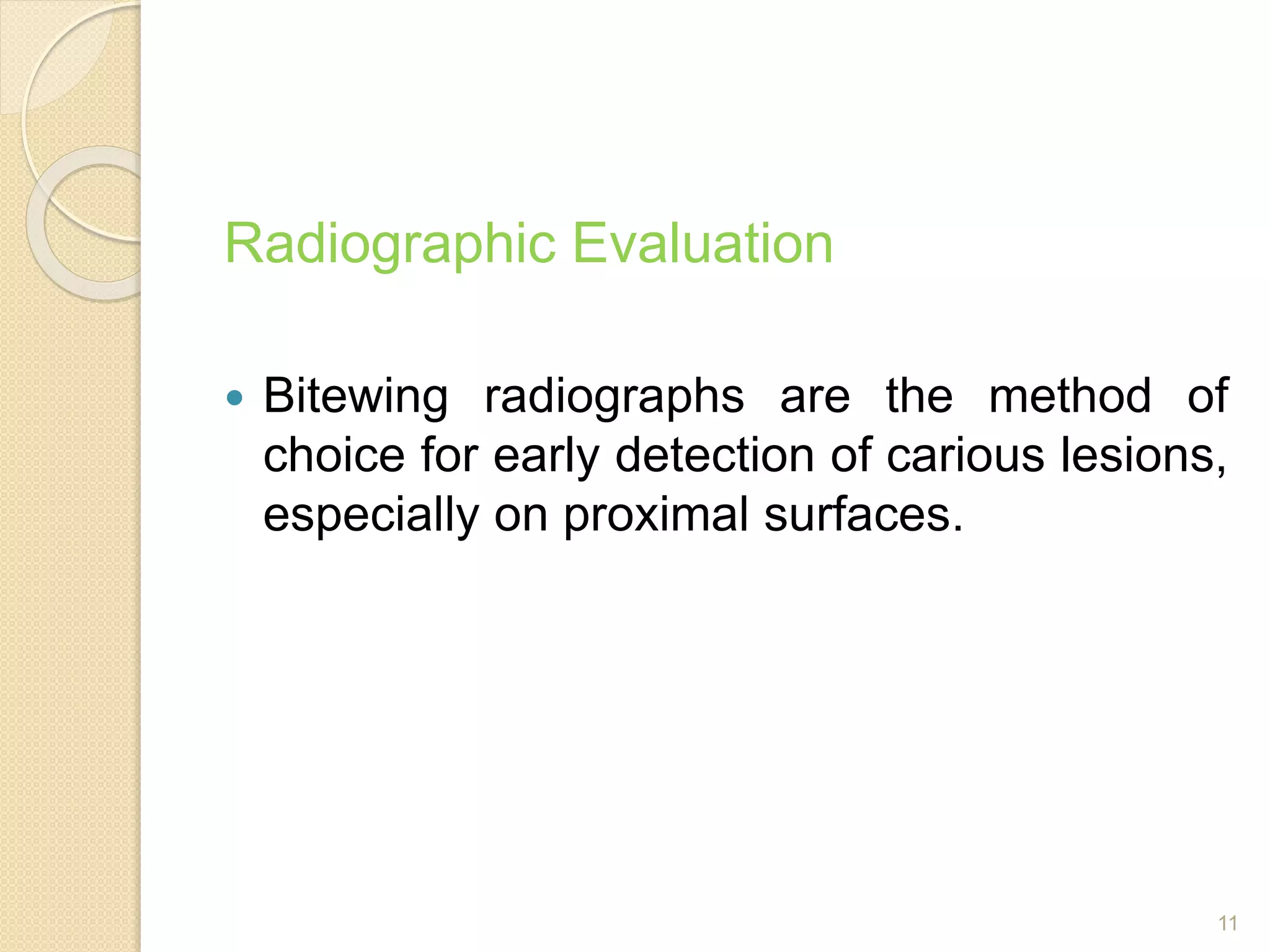 Radiographic Evaluation
 Bitewing radiographs are the method of
choice for early detection of carious lesions,
especially on proximal surfaces.
11
 