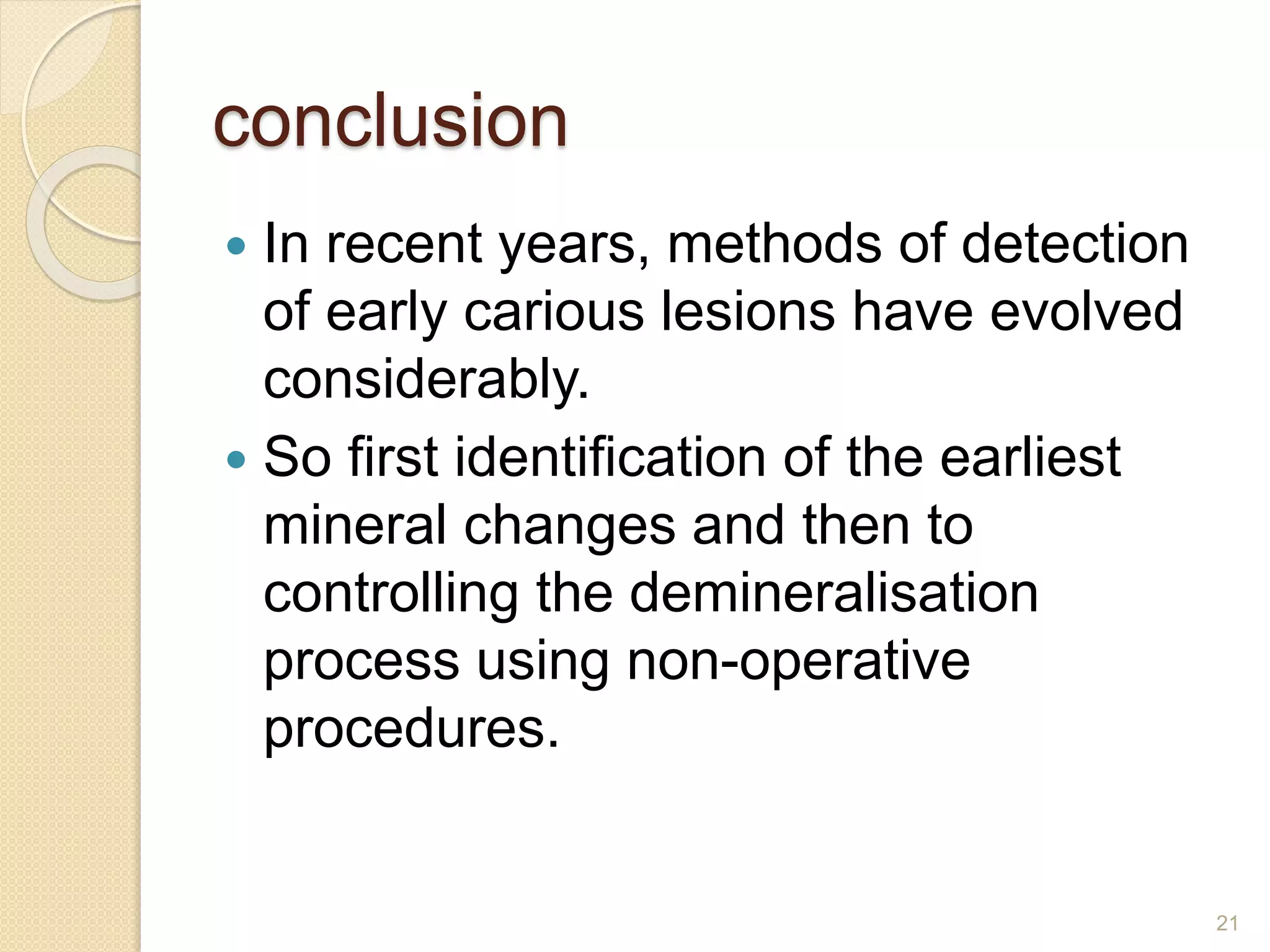 conclusion
 In recent years, methods of detection
of early carious lesions have evolved
considerably.
 So first identification of the earliest
mineral changes and then to
controlling the demineralisation
process using non-operative
procedures.
21
 