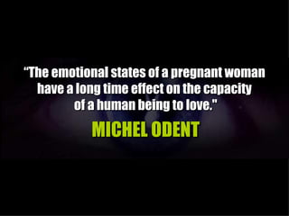 “The emotional states of a pregnant woman
  have a long time effect on the capacity
        of a human being to love."
           MICHEL ODENT
 