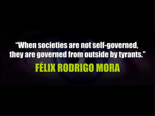 “When societies are not self-governed,
they are governed from outside by tyrants.”
        FÉLIX RODRIGO MORA
 
