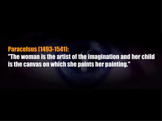 Paracelsus (1493-1541):
"The woman is the artist of the imagination and her child
is the canvas on which she paints her painting."
 