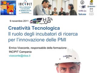 9 novembre 2011


Creatività Tecnologica
Il ruolo degli incubatori di ricerca
per l’innovazione delle PMI
Enrico Viceconte, responsabile della formazione
INCIPIT Campania
viceconte@stoa.it
 