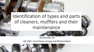 Identification of types and parts
of cleaners, mufflers and their
maintenance
Practical No. 04
AG 1107 - Farm Power, Energy and Mechanization
P.A.S.S. PUSHPAKUMARA | ATI-GAMPAHA
 