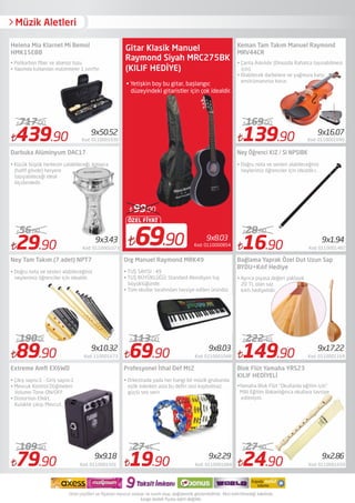• Yetişkin boy bu gitar, başlangıc
düzeyindeki gitaristler için çok idealdir.
Gitar Klasik Manuel
Raymond Siyah MRC275BK
(KILIF HEDİYE)
9x8.03
69.90
ÖZEL FİYAT
99.00
Kod: 0110000854
Müzik Aletleri
439.90 Kod: 0110001030
717.00
29.90 Kod: 0110001073
56.00
89.90 Kod: 110001673
190.00
69.90 Kod: 0110001048
113.00
139.90 Kod: 0110001690
169.00
16.90 Kod: 0110001482
28.00
Keman Tam Takım Manuel Raymond
MRV44CR
• Polikarbon ﬁber ve abanoz tozu.
• Yapımda kullanılan malzemeler 1.sınıftır.
Helena Mia Klarnet Mi Bemol
HMK15EBB
Darbuka Alüminyum DAC17 Ney Öğrenci KIZ / Si NPSIBK
Ney Tam Takım (7 adet) NPT7
Extreme Amﬁ EX6WD
Org Manuel Raymond MRK49
Profesyonel İthal Def Mt2
• TUŞ SAYISI : 49 
• TUŞ BÜYÜKLÜĞÜ: Standard Akordiyon tuş
büyüklüğünde.
• Tüm okullar tarafından tavsiye edilen üründür.
Bağlama Yaprak Özel Dut Uzun Sap
BYDU+Kılıf Hediye
Blok Flüt Yamaha YRS23
KILIF HEDİYELİ
9x10.32 9x8.03
9x9.18 9x2.29
9x1.94
9x50.52 9x16.07
• Çanta Askılıdır (Omuzda Rahatca taşınabilmesi
için),
• Olabilecek darbelere ve yağmura karşı
enstrümanınızı korur.
• Küçük büyük herkesin çalabileceği, kolayca
(haﬁf gövde) heryere
taşıyabileceği ideal
ölçülerdedir.
9x3.43
• Doğru nota ve sesleri alabileceğiniz
neylerimiz öğrenciler için idealdir.r.
• Doğru nota ve sesleri alabileceğiniz
neylerimiz öğrenciler için idealdir.
9x17.22
• Ayrıca piyasa değeri yaklaşık
20 TL olan saz
kılıfı hediyelidir.
149.90 Kod: 0110001169
222.49
79.90 Kod: 0110001501
109.90
19.90 Kod: 0110001084
27.45
• Orkestrada yada her hangi bir müzik grubunda
eşlik ederken asla bu deﬁn sesi kaybolmaz,
güçlü ses verir
24.90 Kod: 0110001650
27.90
•Yamaha Blok Flüt "Okullarda eğitim için"
Milli Eğitim Bakanlığınca okullara tavsiye
edilmiştir. 
9x2.86
• Çıkış sayısı:1 - Giriş sayısı:1
• Mevcuk Kontrol Düğmeleri:
Volume-Tone-ON/OFF
• Distortion Efekt,
Kulaklık çıkışı Mevcut.
 