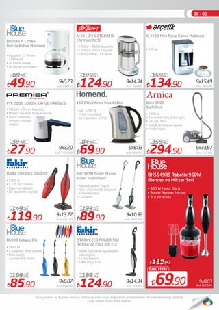 49.90 Kod: 494740
69.90
119.90 Kod: 431183
149.90
85.90 Kod: BH008S
109.90
124.90 Kod: 590486
199.90
69.90 Kod: 598194
8496
89.90 Kod: BH016SM
129.00
124.90 Kod: 619201
199.90
134.90 Kod: 363188
159.90
294.90 Kod: 442700
359.90
PTC 2008 1080W KAHVE MAKİNESİ
Darky Elektrikli Süpürge
• 1600 W.
• 1.2 lt. toz haznesi
• Üçgen yer aparatı
• Dik durabilme özelliği
Ar391 7/24 OTOMATİK
ÇAY MAKİNESİ
Bora 5000
Su Filtreli
• 2400 W.
• Elektronik Emiş Gücü Ayarı
• Dar uçlu boru
• Koltuk temizleme aparatı
• Perde fırçası
Kod: Bh5549
BH5549BS Robotix 950W
Blender ve Mikser Seti
• 950 W Motor Gücü
• Rondo Blender Mikser
• 3’ ü bir arada
9x8.0369.90
ÖZEL FİYAT
119.90
9x5.73 9x14.34 9x15,49
9x8.03 9x33,87
9x13.77 9x10.32
9x6.87
Arn ca
BH016SM Super Steam
Buhar Temizleyici
Bh008 Çekgeç Dik
• 1600 W.
• 2 kademeli ﬁltre sistemi
• Bakır sargılı
uzun ömürlü motor
08 / 09
9x14,34
• 800W Elektronik ayarlanabilir
vakum gücü
• 1 L toz haznesi
• Kablo boyu: 6 m
K-3200 Mini Telve Kahve Makinası
• 670 W
1603 Heathrow İnox Kettle
• Güç: 2200 W
• Filtre: Çıkarılabilir
• Su Kapasitesi: 1,7 Lt
• Yaklaşık sadece 2kg.dır
• Hızlı çalıştırma 30 saniyede
kullanıma hazır
• 1550watt
BH256CM Coﬀee
Delizia Kahve Makinesi
• Kapasite: 12 ﬁncan
1080watt
• Su hazne kapağı
• Su seviye göstergesi
• 1700W + 800W Kapasite
• 1,5 lt (Su IsıtıcıI Kapasite
• 0,8 lt (Demlik) LCD ekran
• 500ml / 6 ﬁncan kapasite
• Modern tasarımlı kolay kullanım
• Susuz çalışmayı
önleyen emniyet
sistemi
27.90 Kod: PTC2008
39.90
9x3,20
STARKY ECO POWER TOZ
TORBASIZ 2İN1 DİK ELE
 