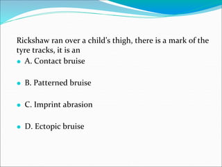 Rickshaw ran over a child’s thigh, there is a mark of the
tyre tracks, it is an
⚫ A. Contact bruise
⚫ B. Patterned bruise
⚫ C. Imprint abrasion
⚫ D. Ectopic bruise
 