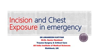 Incision and Chest
Exposure in emergency
DR AWANEESH KATIYAR
M.Ch. Senior Resident
Trauma Surgery & Critical Care
All India Institute of Medical Sciences
Rishikesh, UK
 