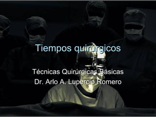 Tiempos quirúrgicos

Técnicas Quirúrgicas Básicas
 Dr. Arlo A. Lupercio Romero
 