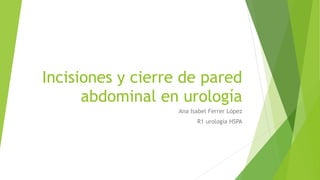 Incisiones y cierre de pared
abdominal en urología
Ana Isabel Ferrer López
R1 urología HSPA
 