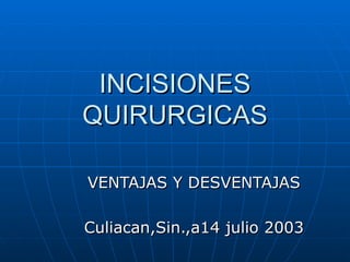 INCISIONES QUIRURGICAS VENTAJAS Y DESVENTAJAS Culiacan,Sin.,a14 julio 2003 