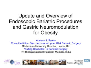 Abeezar I. Sarela Consultant/Hon. Sen. Lecturer in Upper GI & Bariatric Surgery St James’s University Hospital, Leeds, UK Visiting Consultant in Bariatric Surgery PN Hinduja National Hospital, Mumbai, India Update and Overview of Endoscopic Bariatric Procedures and Gastric Neuromodulation for Obesity 