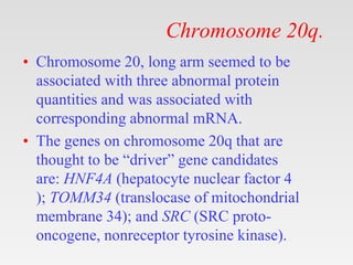 Chromosome 20q.
• Chromosome 20, long arm seemed to be
associated with three abnormal protein
quantities and was associate...