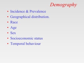 Demography
• Incidence & Prevalence
• Geographical distribution.
• Race
• Age
• Sex
• Socioeconomic status
• Temporal beha...